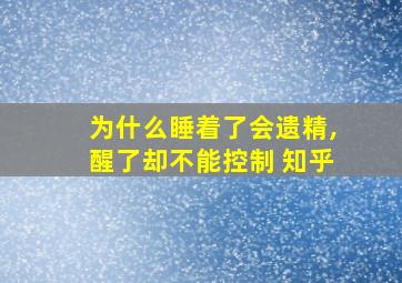 为什么睡着了会遗精,醒了却不能控制 知乎